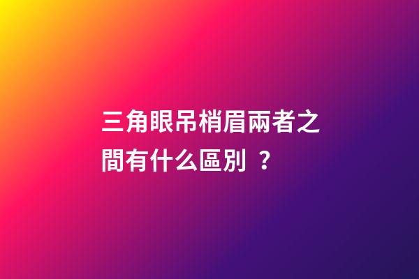 三角眼吊梢眉兩者之間有什么區別？